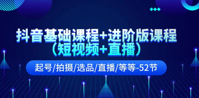 抖音基础课程+进阶版课程（短视频+直播）起号/拍摄/选品/直播/等等（52节）-网创资源总站