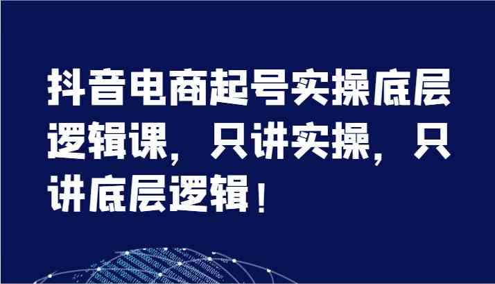 抖音电商起号实操底层逻辑课，只讲实操，只讲底层逻辑！（7节）-网创资源总站