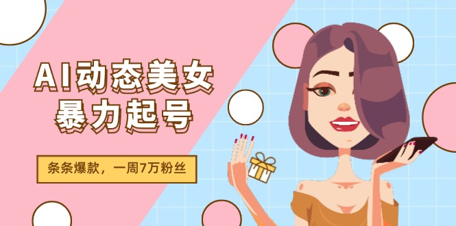 （11705期）AI动态美女暴力起号2.0，新赛道原创作品，条条爆款，一周7万粉丝-网创资源总站