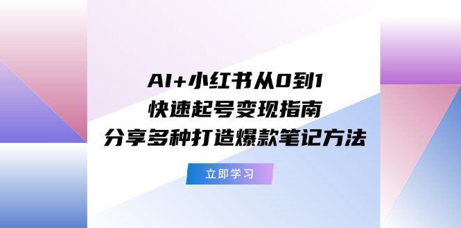 （11717期）AI+小红书从0到1快速起号变现指南：分享多种打造爆款笔记方法-网创资源总站