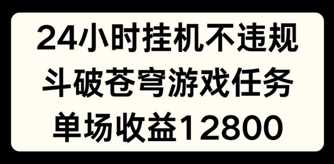 24小时无人挂JI不违规，斗破苍穹游戏任务，单场直播最高收益1280【揭秘】-网创资源总站
