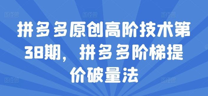 拼多多原创高阶技术第38期，拼多多阶梯提价破量法-网创资源总站