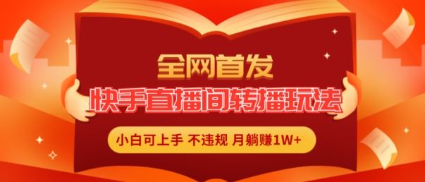 全网首发，快手直播间转播玩法简单躺赚，真正的全无人直播，小白轻松上手月入1W+【揭秘】-网创资源总站