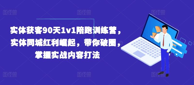实体获客90天1v1陪跑训练营，实体同城红利崛起，带你破圈，掌握实战内容打法-网创资源总站