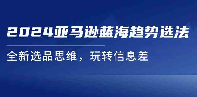 2024亚马逊蓝海趋势选法，全新选品思维，玩转信息差-网创资源总站