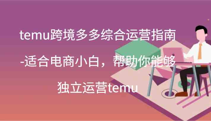 temu跨境多多综合运营指南-适合电商小白，帮助你能够独立运营temu(44节)-网创资源总站
