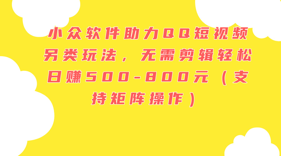 （11736期）小众软件助力QQ短视频另类玩法，无需剪辑轻松日赚500-800元（支持矩阵…-网创资源总站