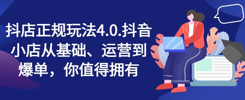 抖店正规玩法4.0，抖音小店从基础、运营到爆单，你值得拥有-网创资源总站