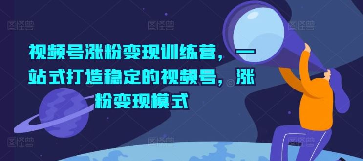 视频号涨粉变现训练营，一站式打造稳定的视频号，涨粉变现模式-网创资源总站