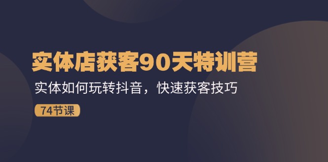 实体店获客90天特训营：实体如何玩转抖音，快速获客技巧（74节）-网创资源总站