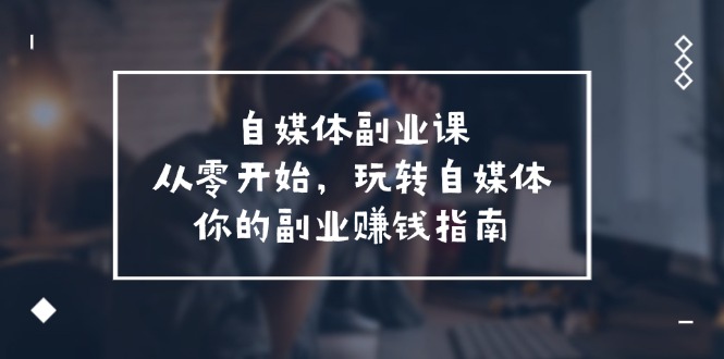 自媒体副业课，从0开始，玩转自媒体—你的副业赚钱指南（58节课）-网创资源总站