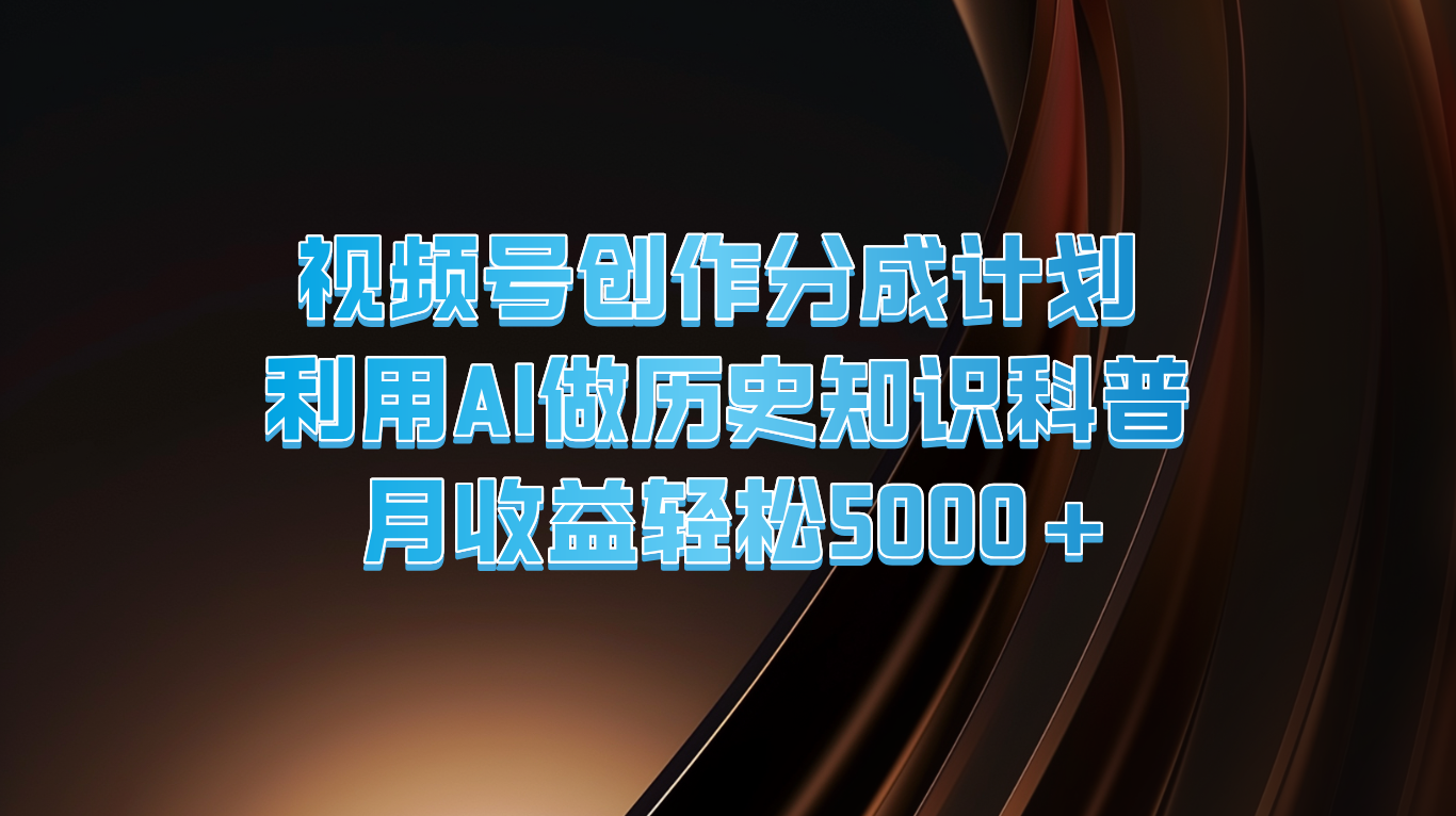 视频号创作分成计划  利用AI做历史知识科普  月收益轻松5000+-网创资源总站
