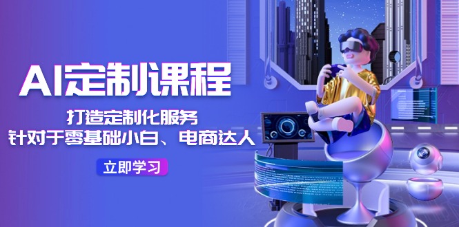 AI定制课程，打造定制化服务（针对于零基础小白、电商达人）36节课-网创资源总站