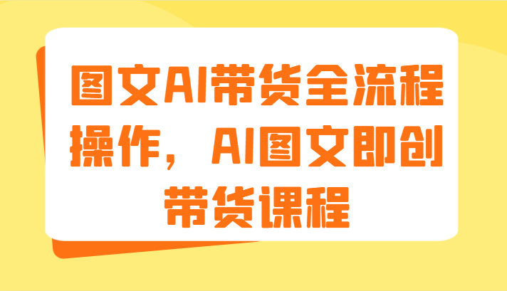 图文AI带货全流程操作，AI图文即创带货课程（9节）-网创资源总站