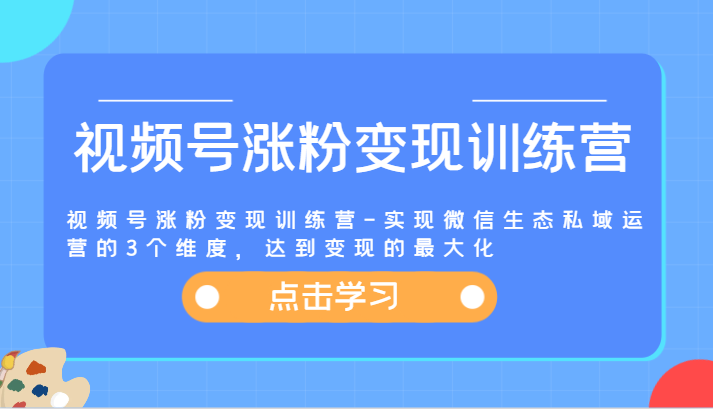 视频号涨粉变现训练营-实现微信生态私域运营的3个维度，达到变现的最大化-网创资源总站
