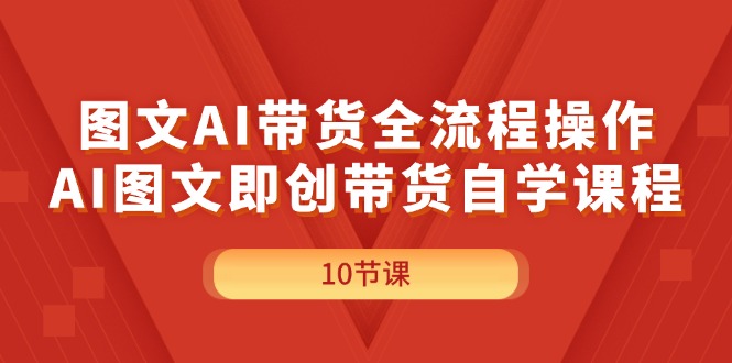 （11758期）图文AI带货全流程操作，AI图文即创带货自学课程-网创资源总站