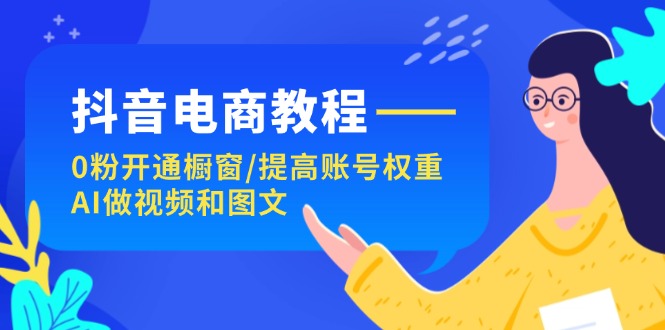 （11761期）抖音电商教程：0粉开通橱窗/提高账号权重/AI做视频和图文-网创资源总站