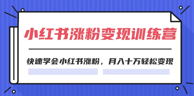 （11762期）2024小红书涨粉变现训练营，快速学会小红书涨粉，月入十万轻松变现(40节)-网创资源总站