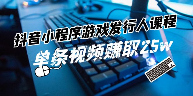 （11765期）抖音小程序-游戏发行人课程：带你玩转游戏任务变现，单条视频赚取25w-网创资源总站