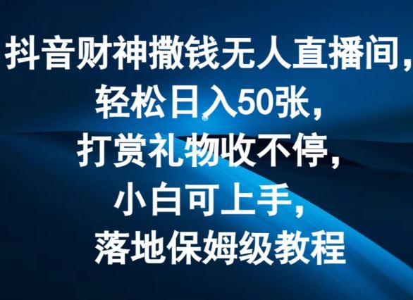 抖音财神撒钱无人直播间轻松日入50张，打赏礼物收不停，小白可上手，落地保姆级教程【揭秘】-网创资源总站
