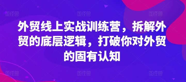 外贸线上实战训练营，拆解外贸的底层逻辑，打破你对外贸的固有认知-网创资源总站