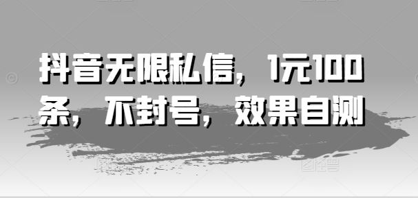抖音无限私信，1元100条，不封号，效果自测-网创资源总站