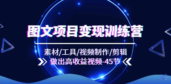 图文项目变现训练营：素材/工具/视频制作/剪辑/做出高收益视频（45节）-网创资源总站