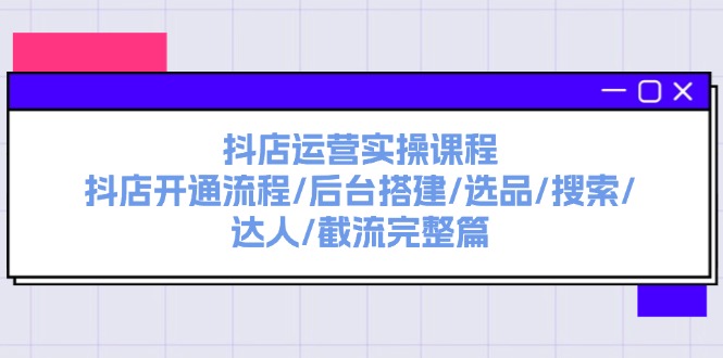 （11783期）抖店运营实操课程：抖店开通流程/后台搭建/选品/搜索/达人/截流完整篇-网创资源总站