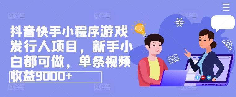 抖音快手小程序游戏发行人项目，新手小白都可做，单条视频收益9000+-网创资源总站