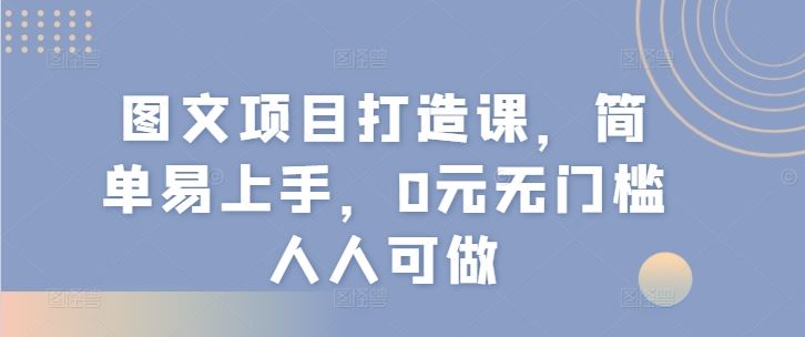 图文项目打造课，简单易上手，0元无门槛人人可做-网创资源总站