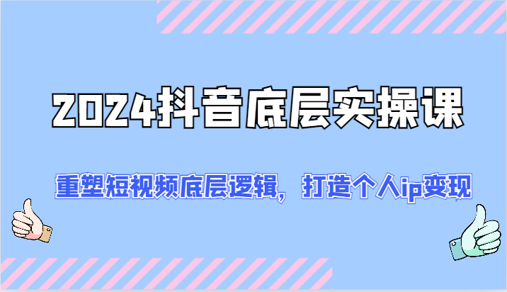 2024抖音底层实操课：重塑短视频底层逻辑，打造个人ip变现（52节）-网创资源总站