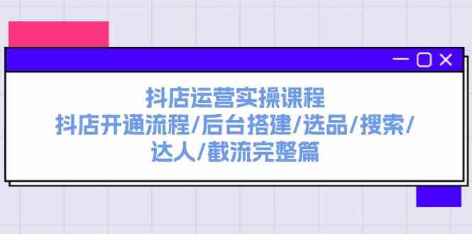 抖店运营实操课程：抖店开通流程/后台搭建/选品/搜索/达人/截流完整篇-网创资源总站
