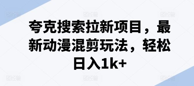 夸克搜索拉新项目，最新动漫混剪玩法，轻松日入1k+-网创资源总站