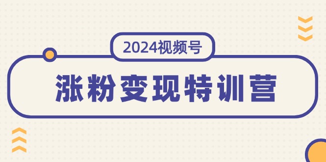 （11779期）2024视频号-涨粉变现特训营：一站式打造稳定视频号涨粉变现模式（10节）-网创资源总站