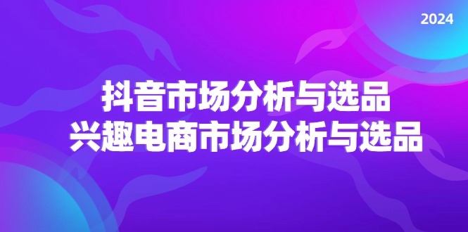 （11800期）2024抖音/市场分析与选品，兴趣电商市场分析与选品-网创资源总站
