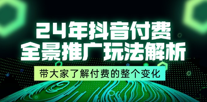 （11801期）24年抖音付费 全景推广玩法解析，带大家了解付费的整个变化 (9节课)-网创资源总站