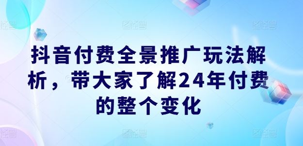 抖音付费全景推广玩法解析，带大家了解24年付费的整个变化-网创资源总站