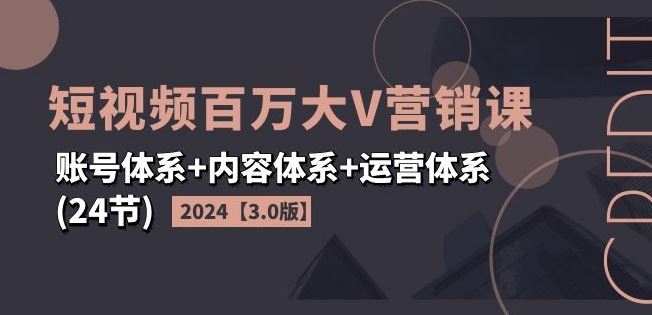 2024短视频百万大V营销课【3.0版】账号体系+内容体系+运营体系(24节)-网创资源总站