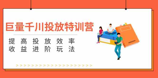 巨量千川投放特训营：提高投放效率和收益进阶玩法（5节）-网创资源总站