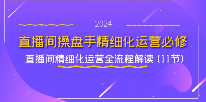 直播间操盘手精细化运营必修，直播间精细化运营全流程解读 (11节)-网创资源总站