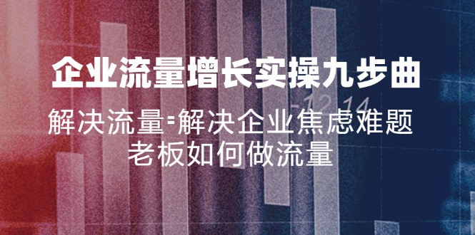 （11822期）企业流量增长实战九步曲，解决流量=解决企业焦虑难题，老板如何做流量-网创资源总站