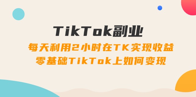 （11826期）TikTok副业：每天利用2小时在TK实现收益，零基础TikTok上如何变现，34节程-网创资源总站