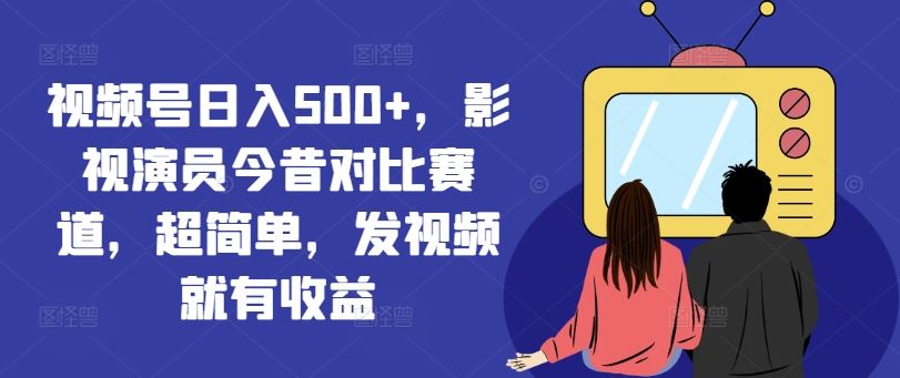 视频号日入500+，影视演员今昔对比赛道，超简单，发视频就有收益【揭秘】-网创资源总站