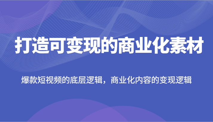 打造可变现的商业化素材，爆款短视频的底层逻辑，商业化内容的变现逻辑-网创资源总站