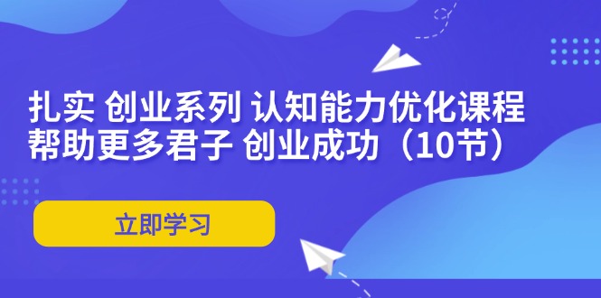 （11838期）扎实 创业系列 认知能力优化课程：帮助更多君子 创业成功（10节）-网创资源总站