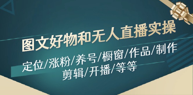 （11840期）图文好物和无人直播实操：定位/涨粉/养号/橱窗/作品/制作/剪辑/开播/等等-网创资源总站