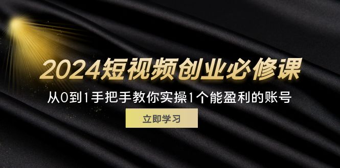（11846期）2024短视频创业必修课，从0到1手把手教你实操1个能盈利的账号 (32节)-网创资源总站