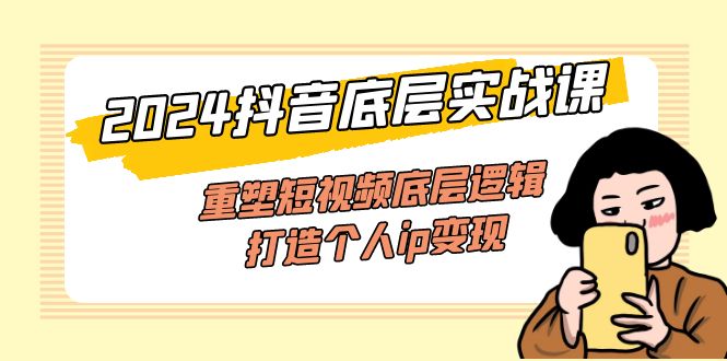 （11852期）2024抖音底层实战课，重塑短视频底层逻辑，打造个人ip变现（52节课）-网创资源总站