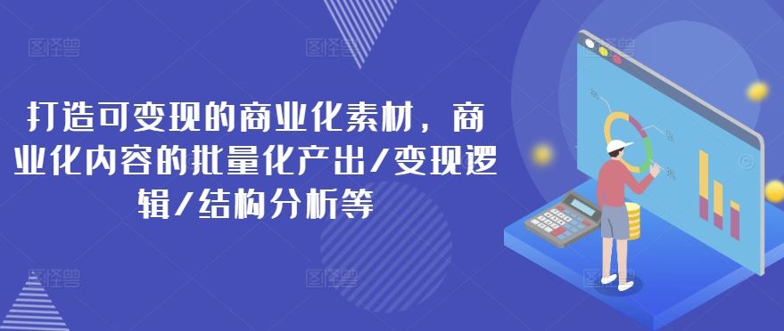 打造可变现的商业化素材，商业化内容的批量化产出/变现逻辑/结构分析等-网创资源总站