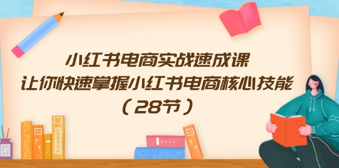 小红书电商实战速成课，让你快速掌握小红书电商核心技能（28节）-网创资源总站
